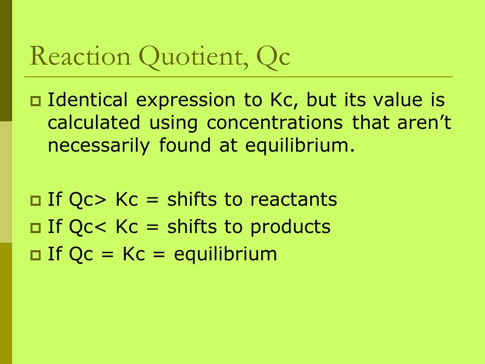 Reaction Quotient, Qc Identical expression to Kc, but its value is calculated using concentrations that aren’t necessarily found at equilibrium.