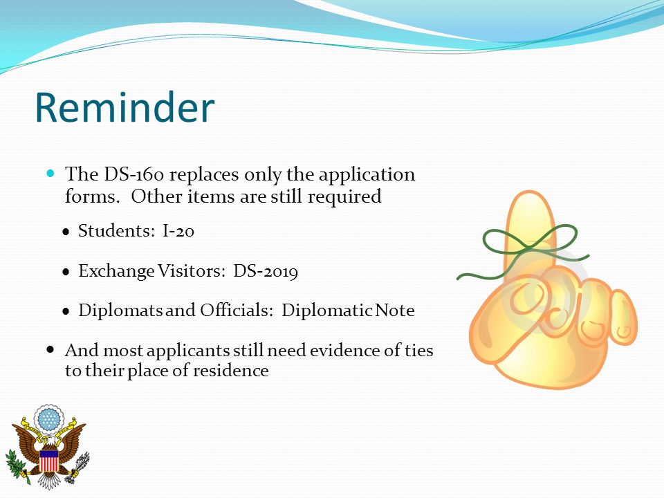 Reminder The DS-160 replaces only the application forms. Other items are still required. Students: I-20.