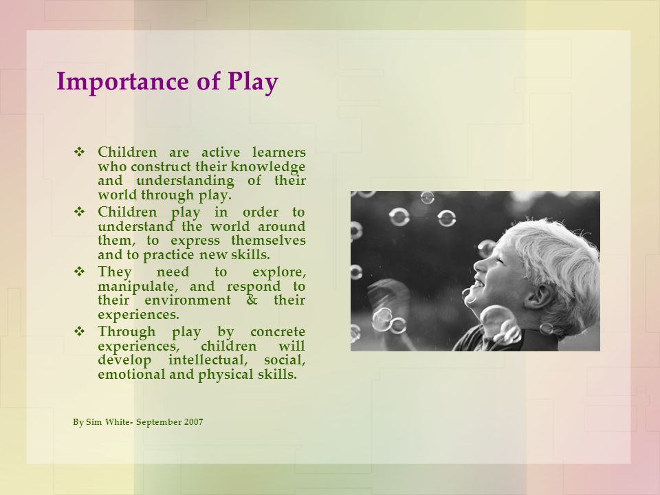 Importance of Play Children are active learners who construct their knowledge and understanding of their world through play.