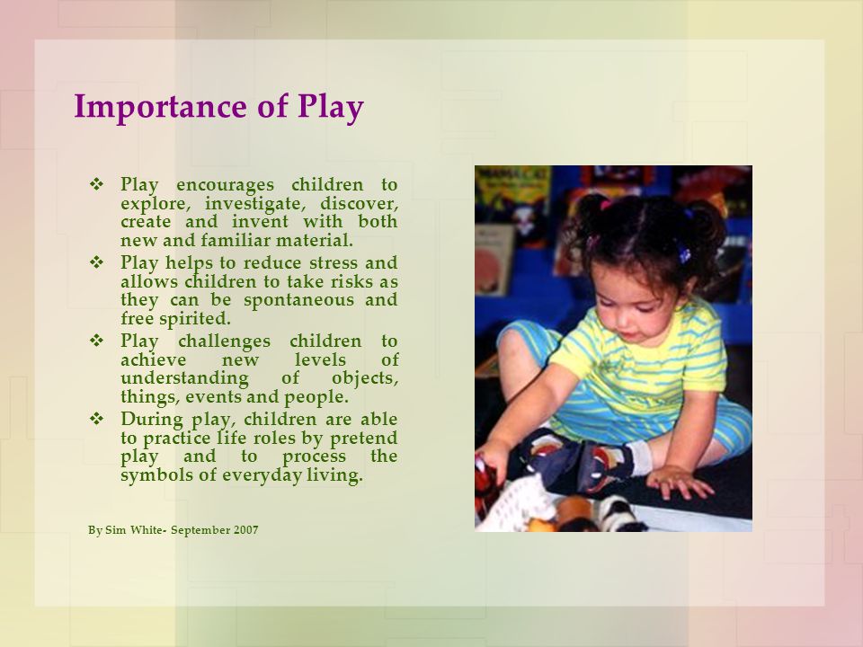 Importance of Play Play encourages children to explore, investigate, discover, create and invent with both new and familiar material.