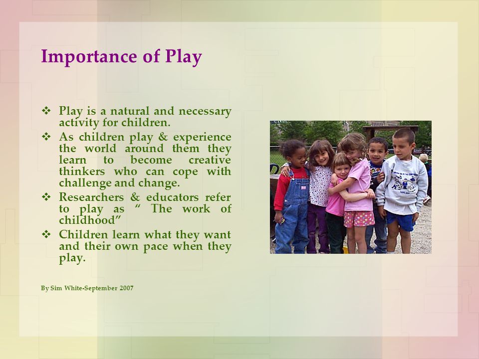 Importance of Play Play is a natural and necessary activity for children.