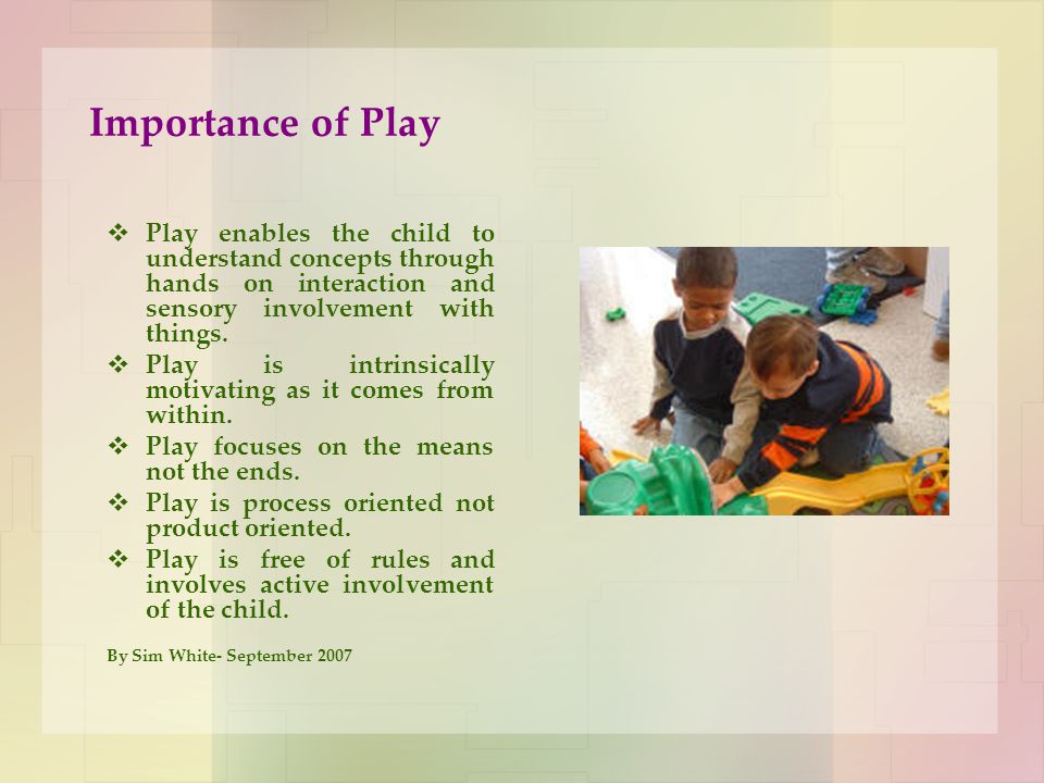 Importance of Play Play enables the child to understand concepts through hands on interaction and sensory involvement with things.