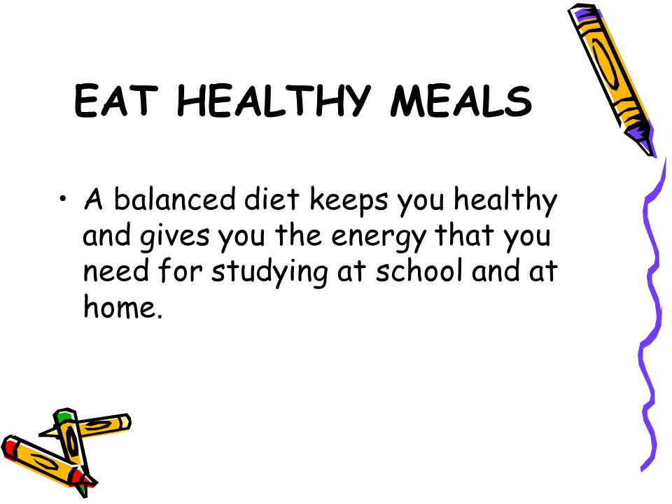 EAT HEALTHY MEALS A balanced diet keeps you healthy and gives you the energy that you need for studying at school and at home.