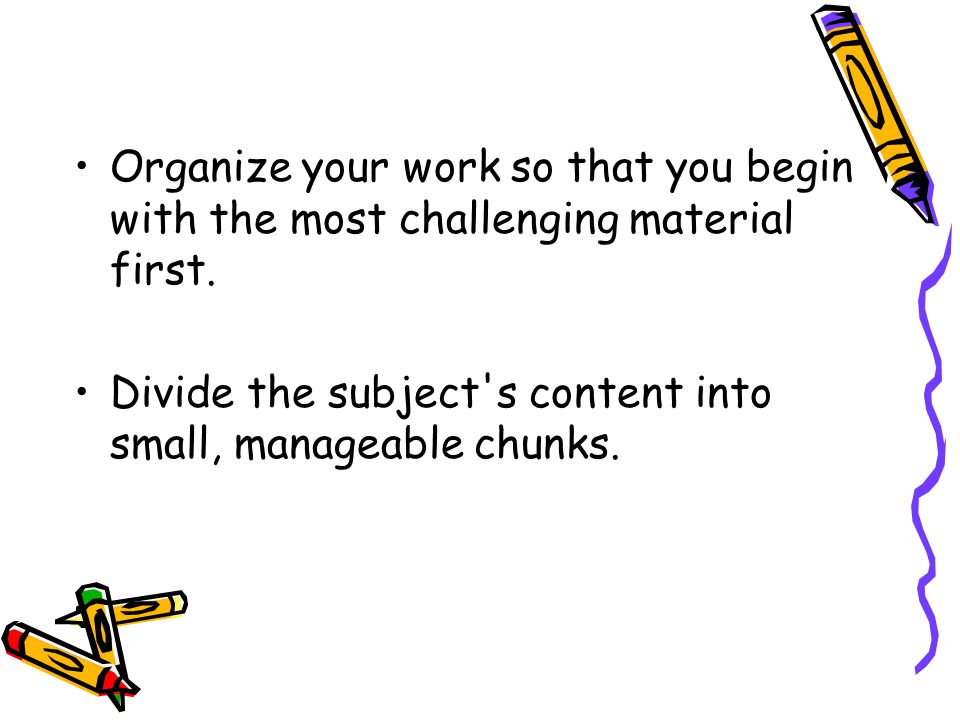 Organize your work so that you begin with the most challenging material first.