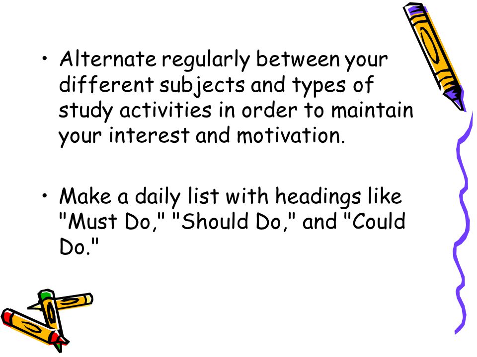 Alternate regularly between your different subjects and types of study activities in order to maintain your interest and motivation.