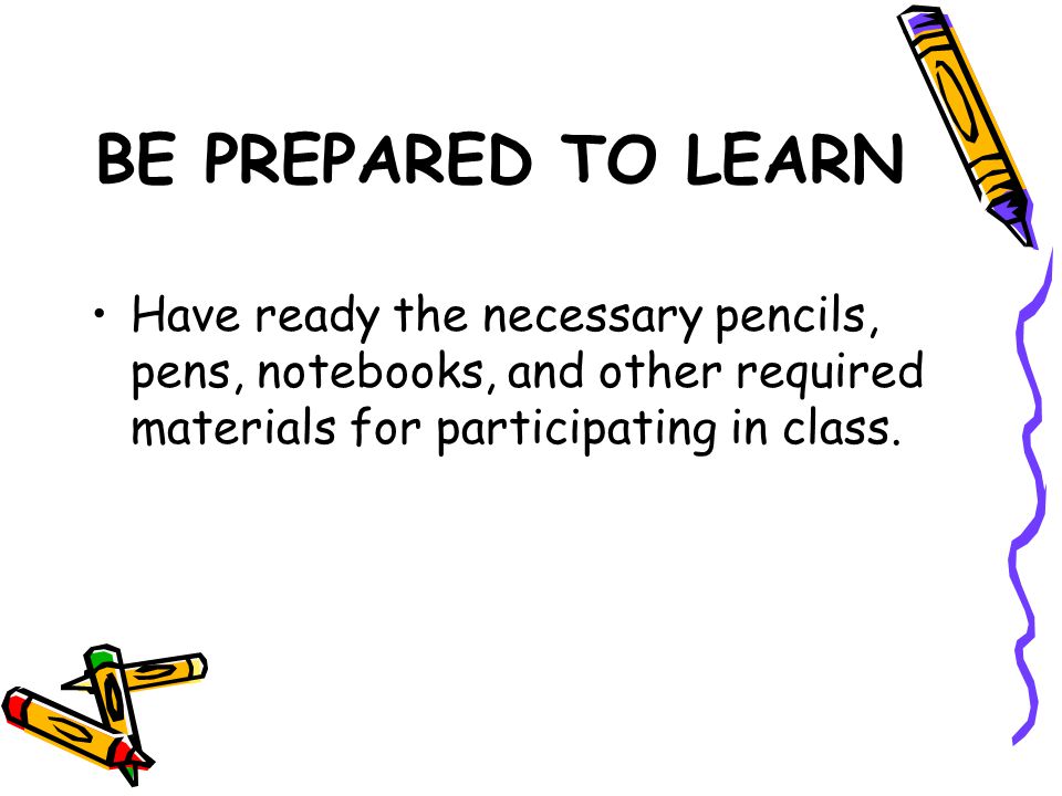 BE PREPARED TO LEARN Have ready the necessary pencils, pens, notebooks, and other required materials for participating in class.