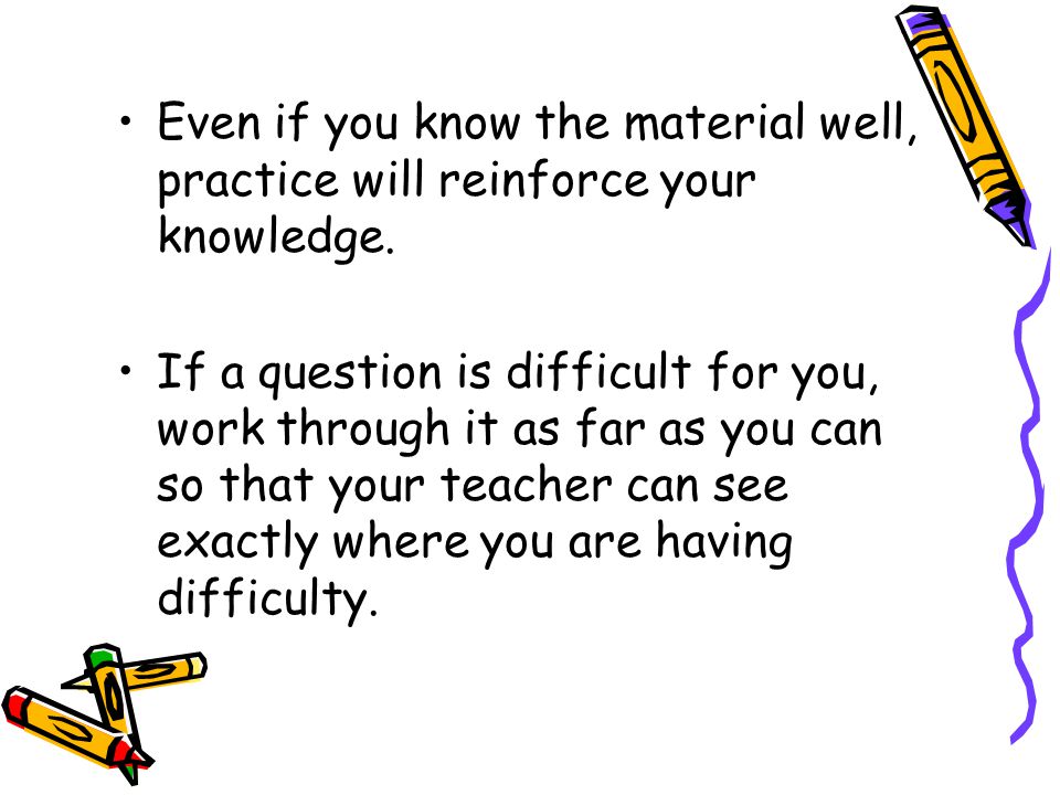 Even if you know the material well, practice will reinforce your knowledge.