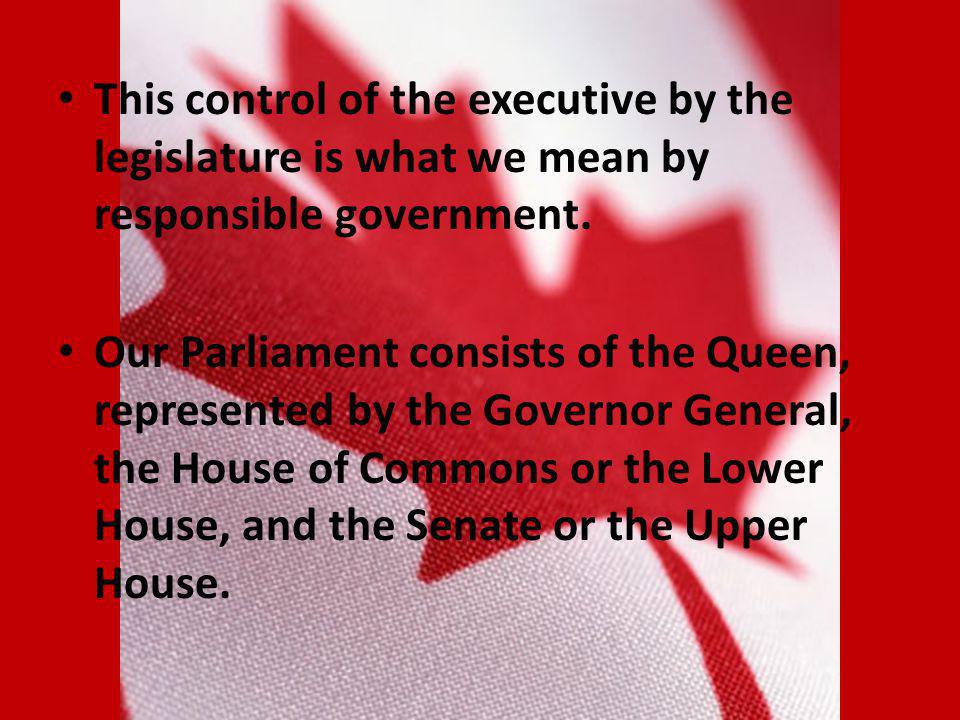 This control of the executive by the legislature is what we mean by responsible government.