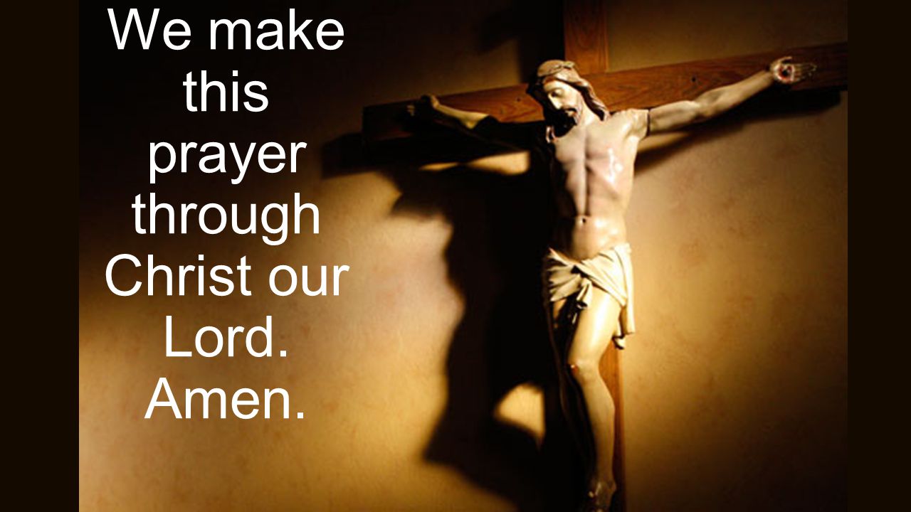 We make this prayer through Christ our Lord. Amen.