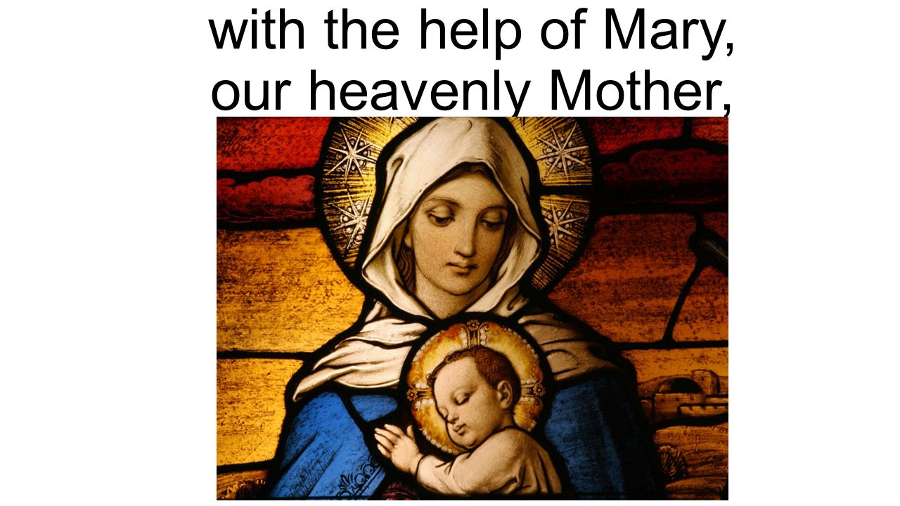 with the help of Mary, our heavenly Mother,