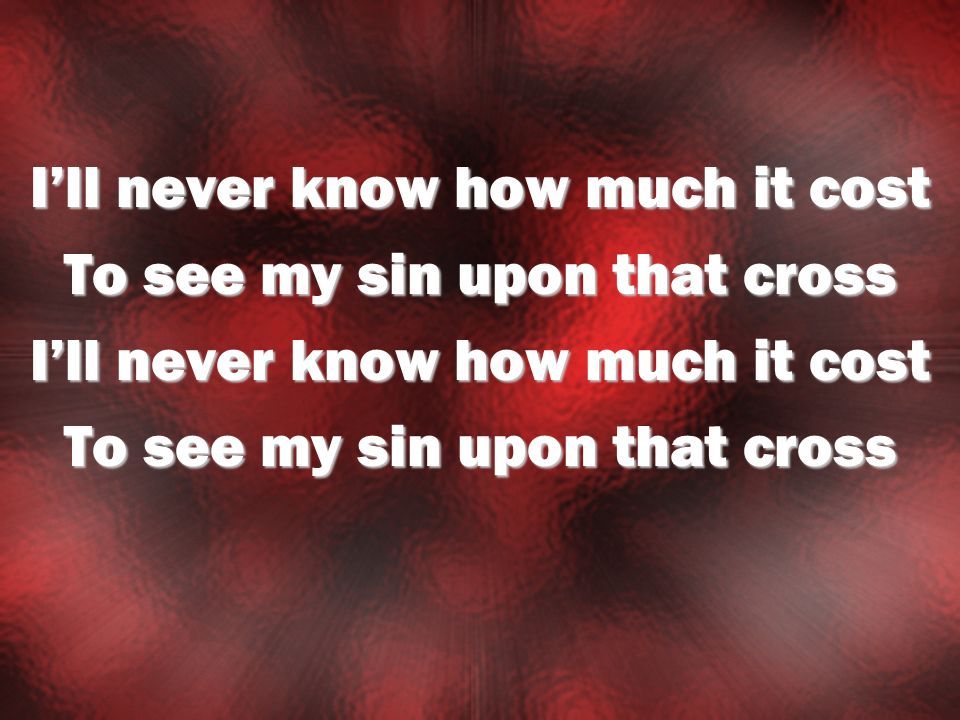 I’ll never know how much it cost To see my sin upon that cross