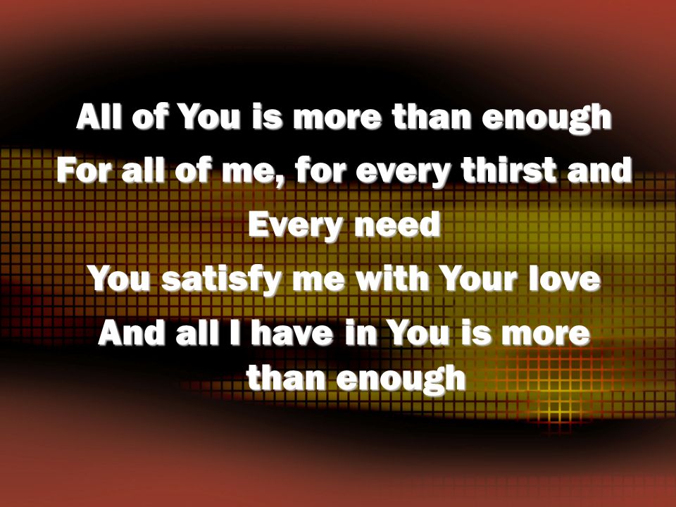 All of You is more than enough For all of me, for every thirst and