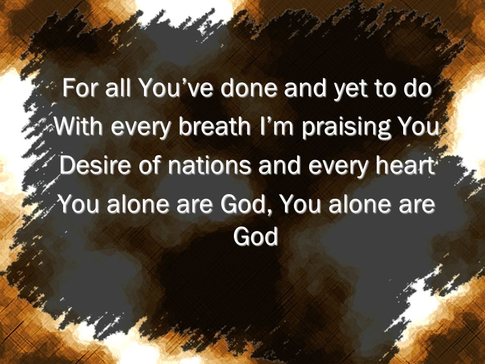 For all You’ve done and yet to do With every breath I’m praising You