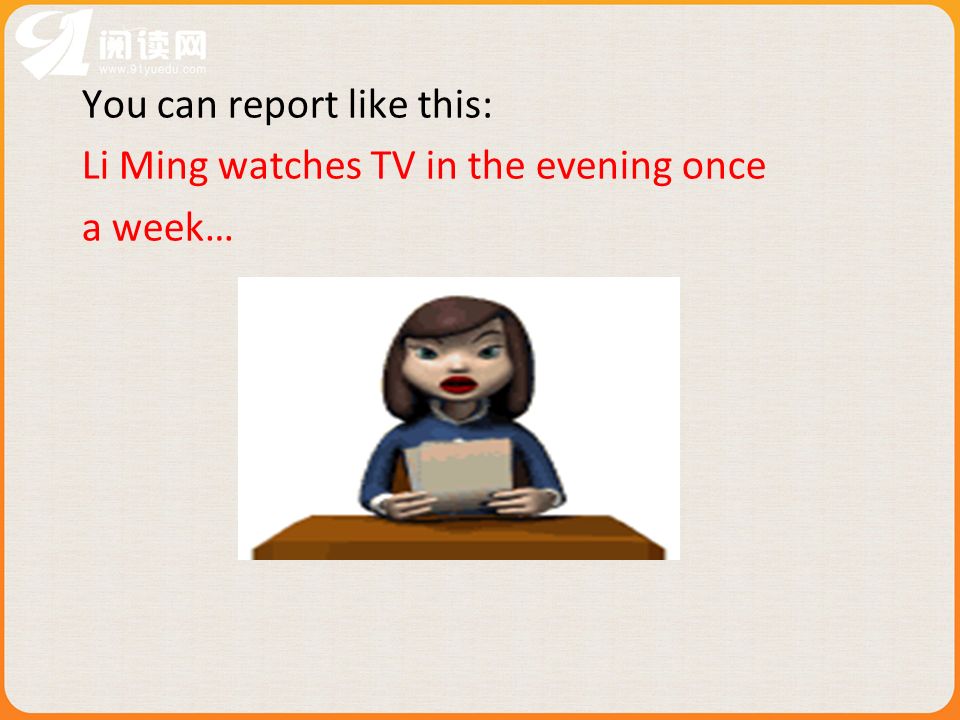 You can report like this: Li Ming watches TV in the evening once