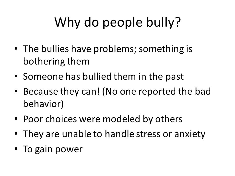 Why do people bully The bullies have problems; something is bothering them. Someone has bullied them in the past.