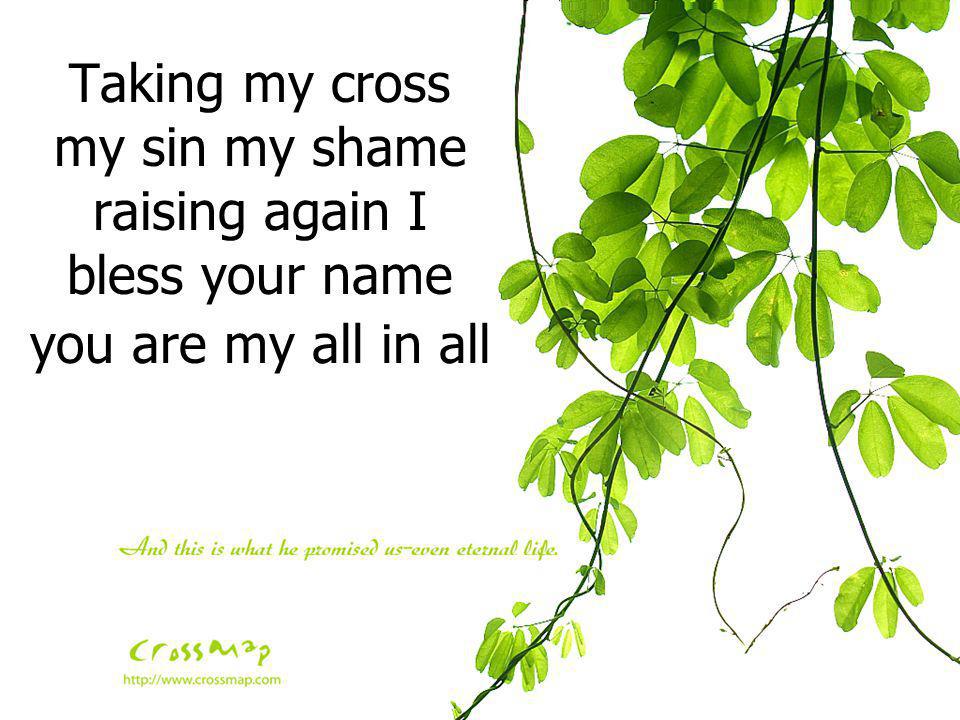 Taking my cross my sin my shame raising again I bless your name you are my all in all
