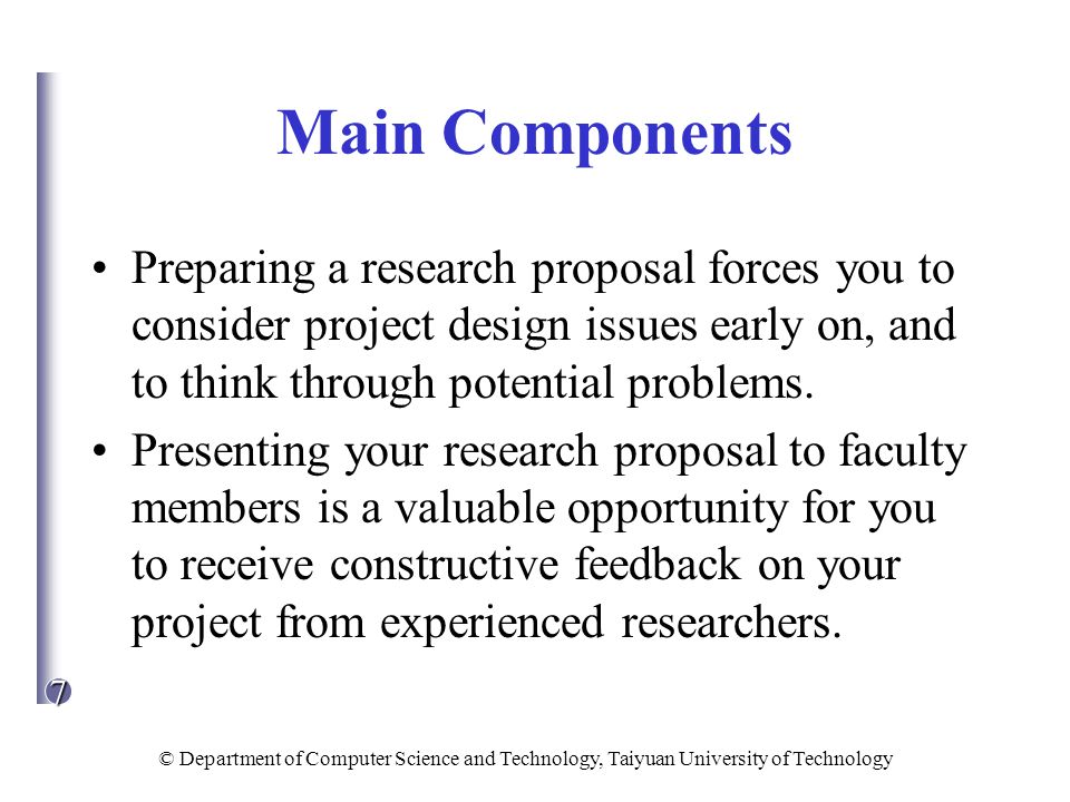 Main Components Preparing a research proposal forces you to consider project design issues early on, and to think through potential problems.