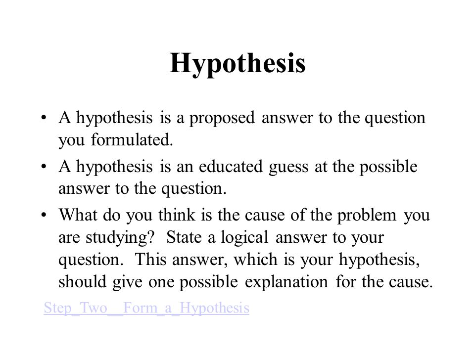 Hypothesis A hypothesis is a proposed answer to the question you formulated.