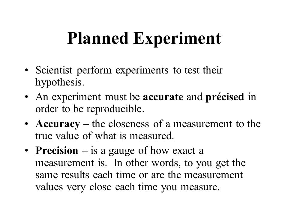 Planned Experiment Scientist perform experiments to test their hypothesis. An experiment must be accurate and précised in order to be reproducible.