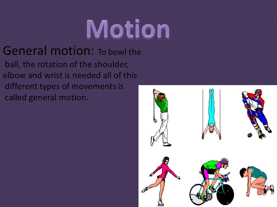 Motion General motion: To bowl the ball, the rotation of the shoulder,