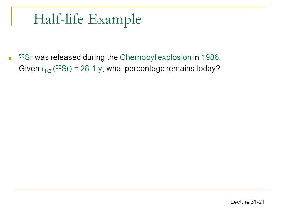 Half-life Example 90Sr was released during the Chernobyl explosion in Given t1/2 (90Sr) = 28.1 y, what percentage remains today