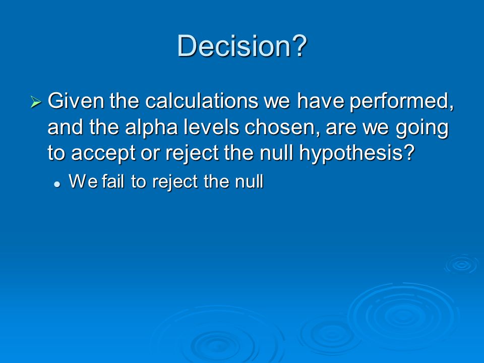 Decision Given the calculations we have performed, and the alpha levels chosen, are we going to accept or reject the null hypothesis