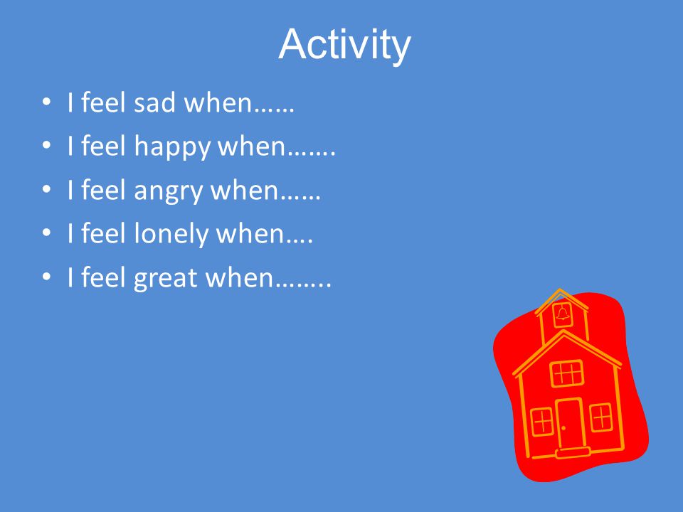Activity I feel sad when…… I feel happy when……. I feel angry when…… I feel lonely when…. I feel great when……..