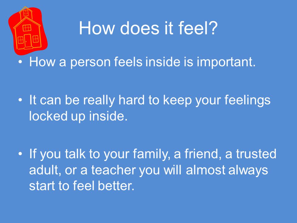 How does it feel How a person feels inside is important. It can be really hard to keep your feelings locked up inside.