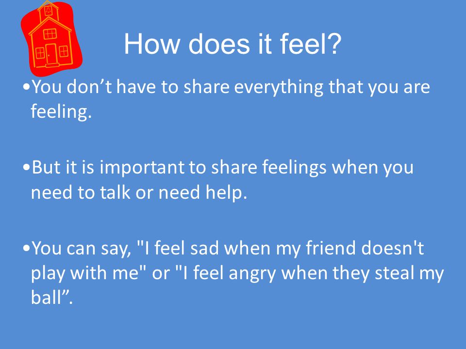 How does it feel You don’t have to share everything that you are feeling. But it is important to share feelings when you need to talk or need help.