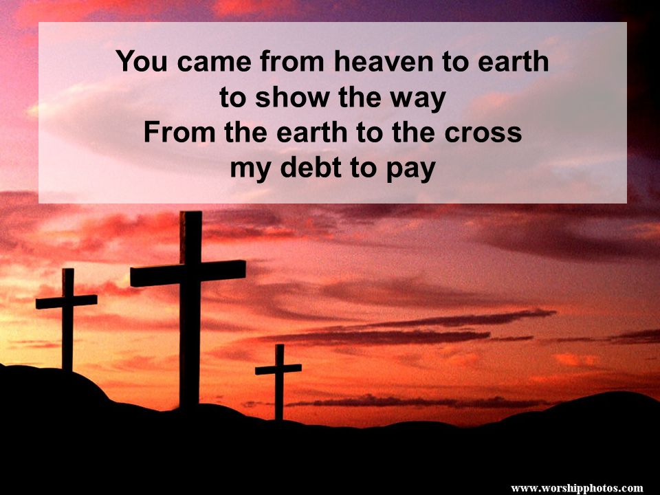You came from heaven to earth From the earth to the cross