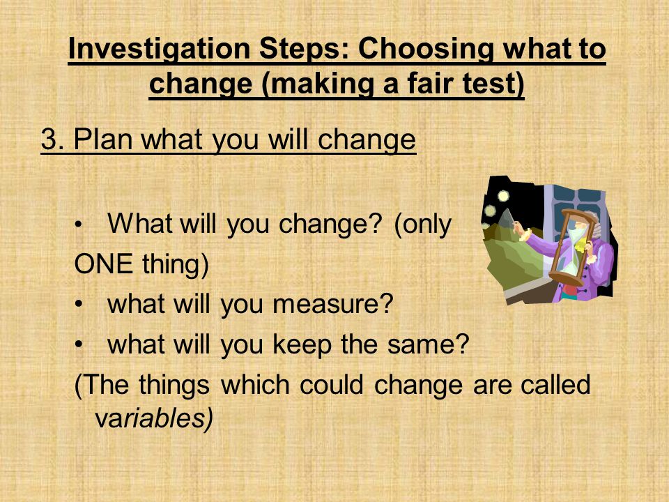 Investigation Steps: Choosing what to change (making a fair test)