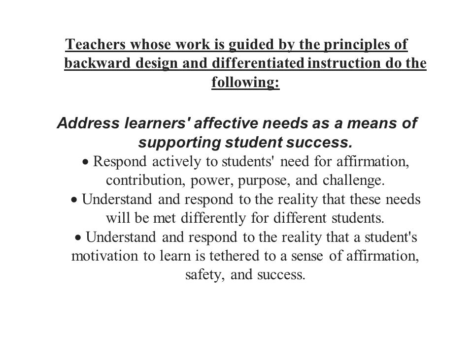 Teachers whose work is guided by the principles of backward design and differentiated instruction do the following: Address learners affective needs as a means of supporting student success.