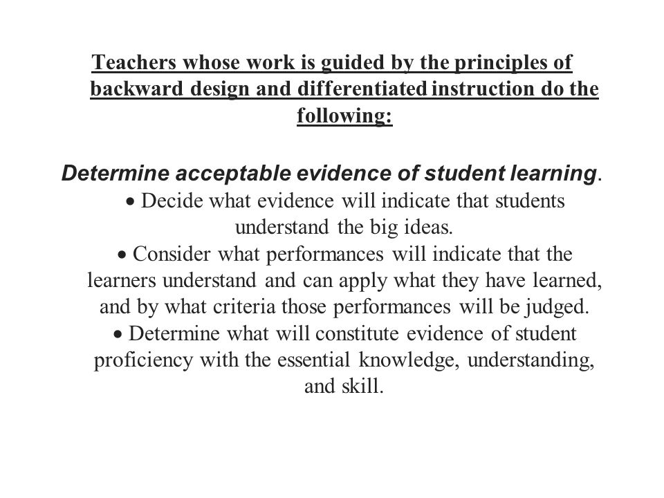 Teachers whose work is guided by the principles of backward design and differentiated instruction do the following: Determine acceptable evidence of student learning.