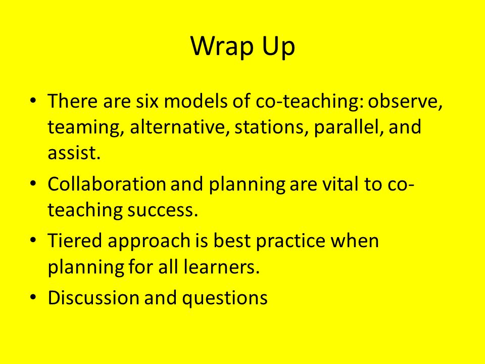 Wrap Up There are six models of co-teaching: observe, teaming, alternative, stations, parallel, and assist.