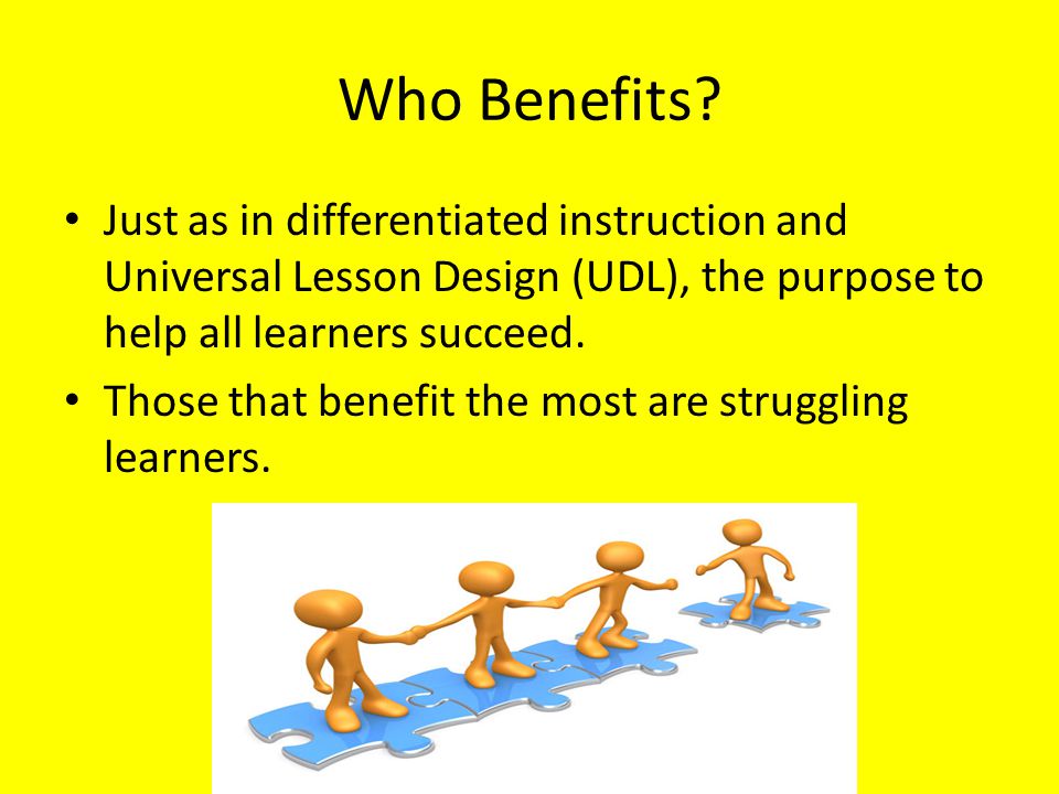 Who Benefits Just as in differentiated instruction and Universal Lesson Design (UDL), the purpose to help all learners succeed.