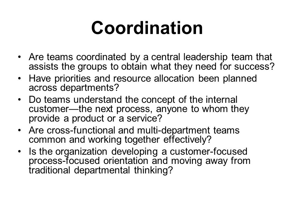 Coordination Are teams coordinated by a central leadership team that assists the groups to obtain what they need for success
