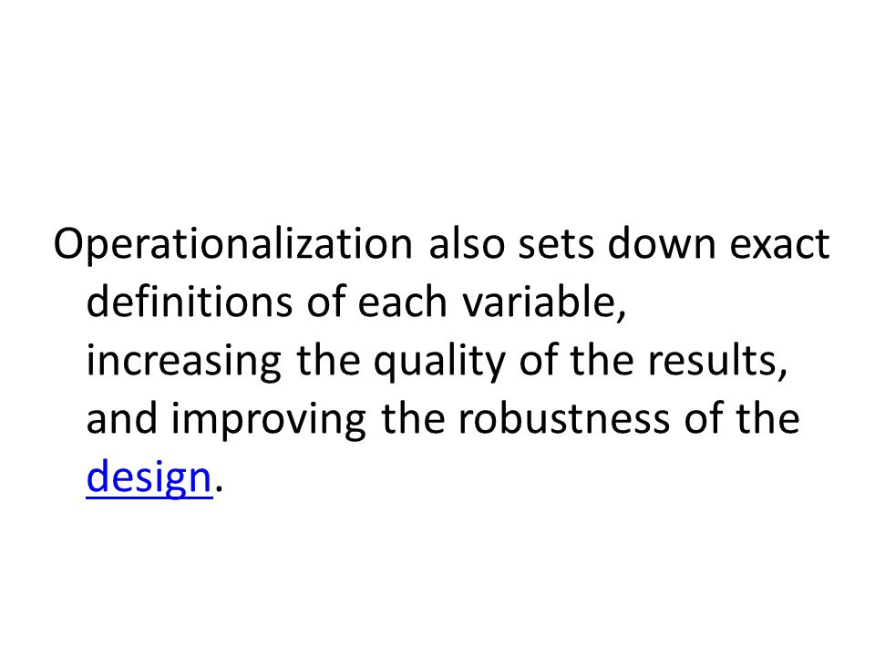 Operationalization also sets down exact definitions of each variable, increasing the quality of the results, and improving the robustness of the design.