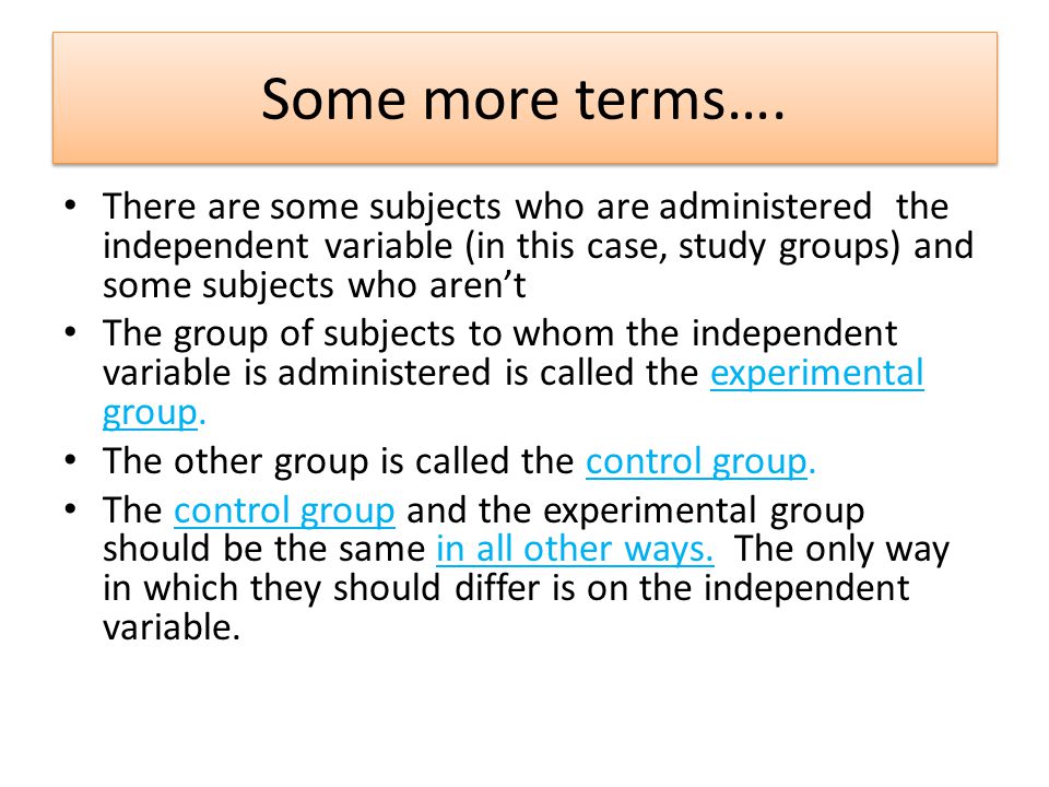 Some more terms…. There are some subjects who are administered the independent variable (in this case, study groups) and some subjects who aren’t.