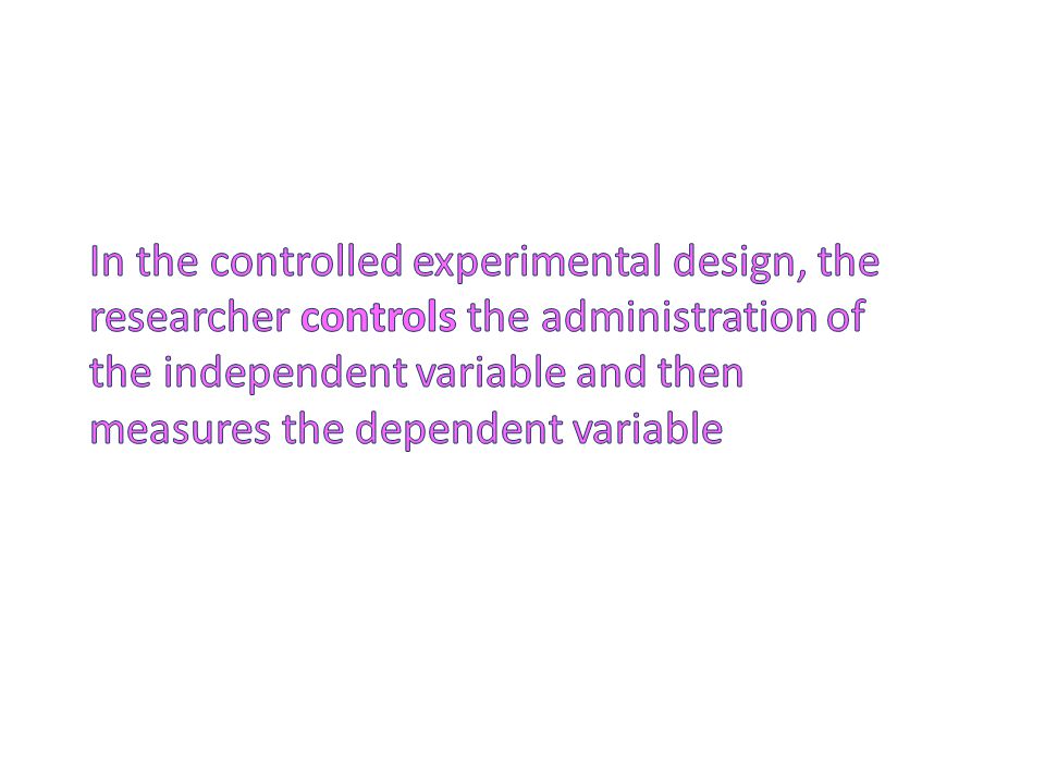 In the controlled experimental design, the researcher controls the administration of the independent variable and then measures the dependent variable