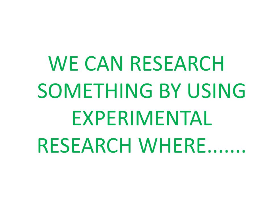 WE CAN RESEARCH SOMETHING BY USING EXPERIMENTAL RESEARCH WHERE