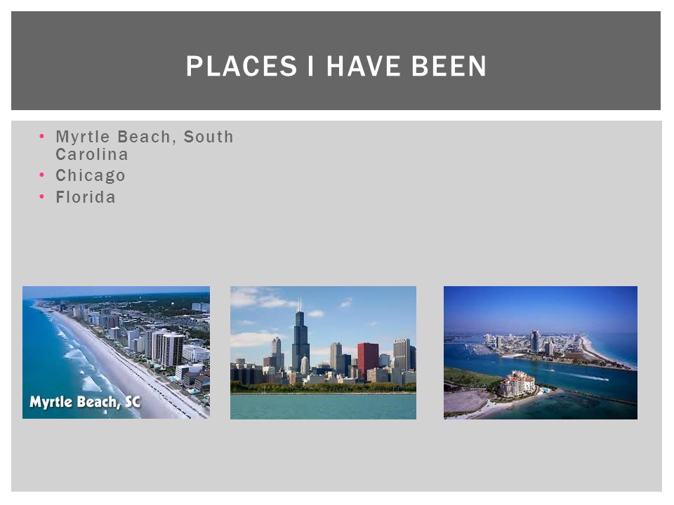 Places I have been Myrtle Beach, South Carolina Chicago Florida