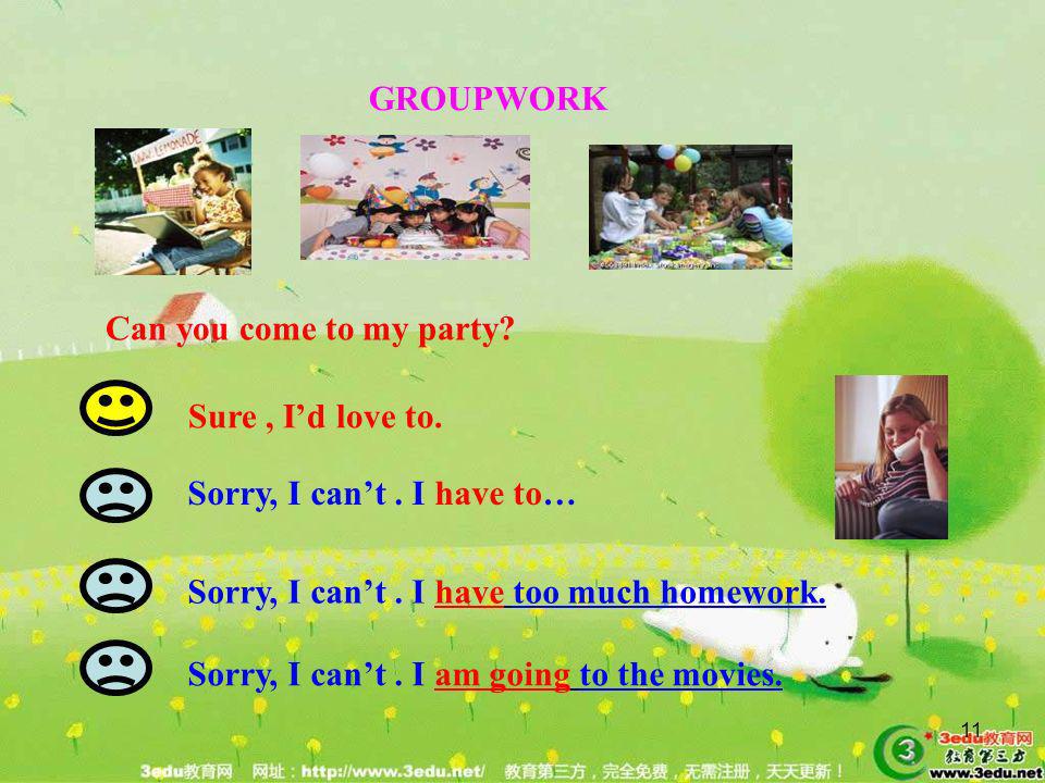 GROUPWORK Can you come to my party Sure , I’d love to. Sorry, I can’t . I have to… Sorry, I can’t . I have too much homework.