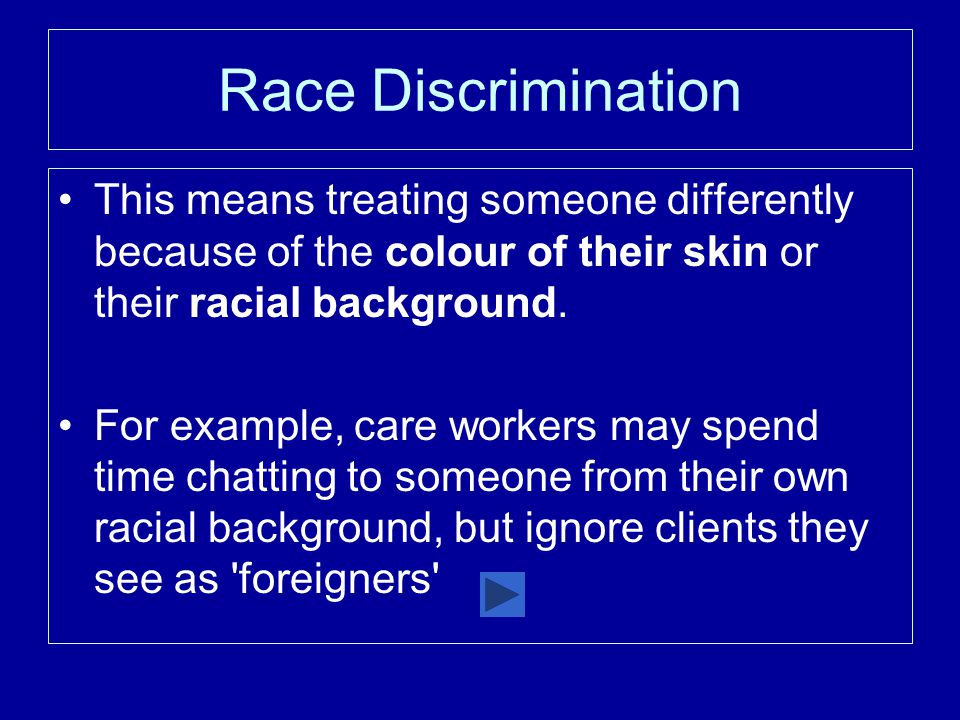 Race Discrimination This means treating someone differently because of the colour of their skin or their racial background.