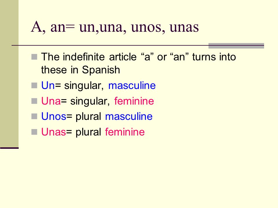 A, an= un,una, unos, unas The indefinite article a or an turns into these in Spanish. Un= singular, masculine.