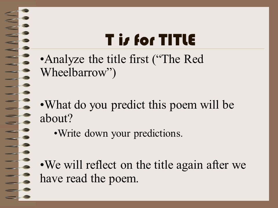 T is for TITLE Analyze the title first ( The Red Wheelbarrow )