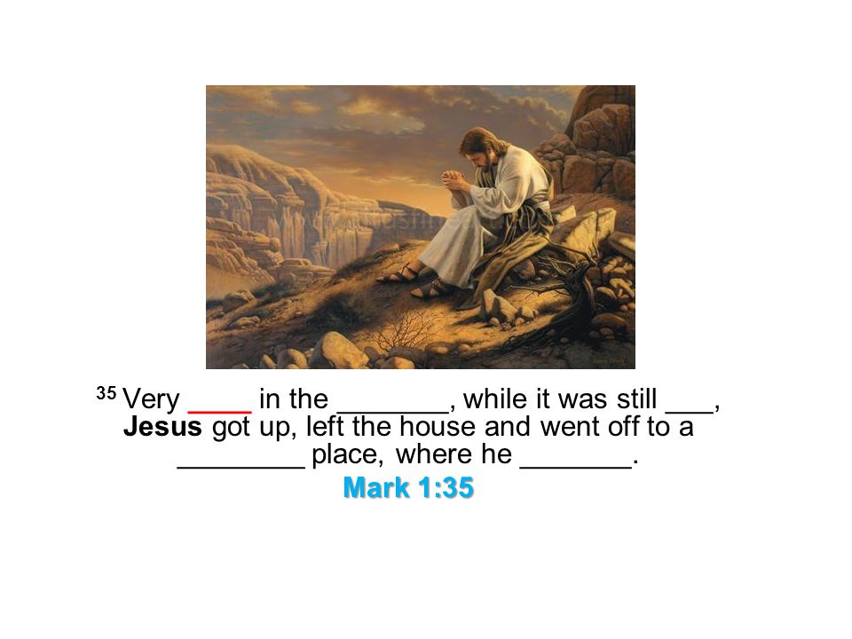 35 Very ____ in the _______, while it was still ___, Jesus got up, left the house and went off to a ________ place, where he _______.
