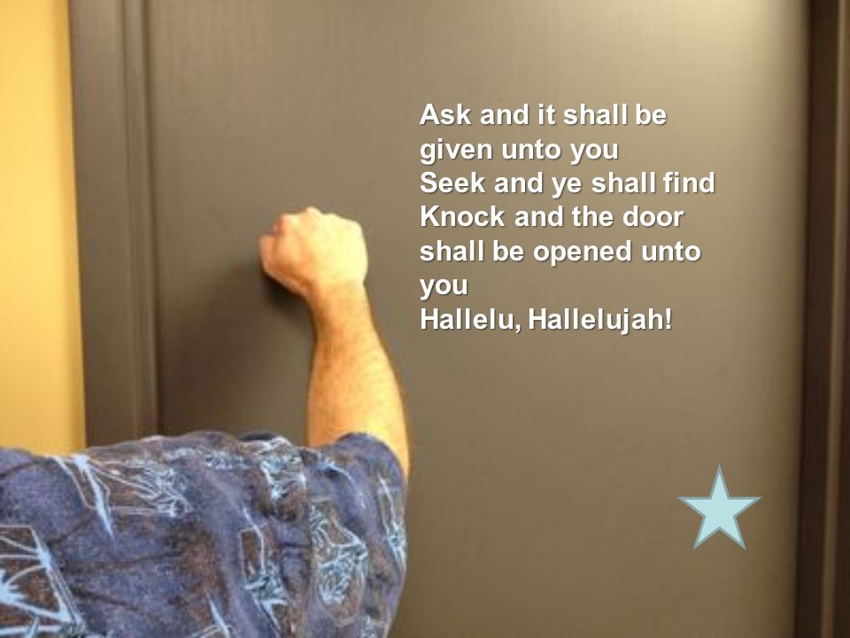Ask and it shall be given unto you Seek and ye shall find Knock and the door shall be opened unto you Hallelu, Hallelujah!