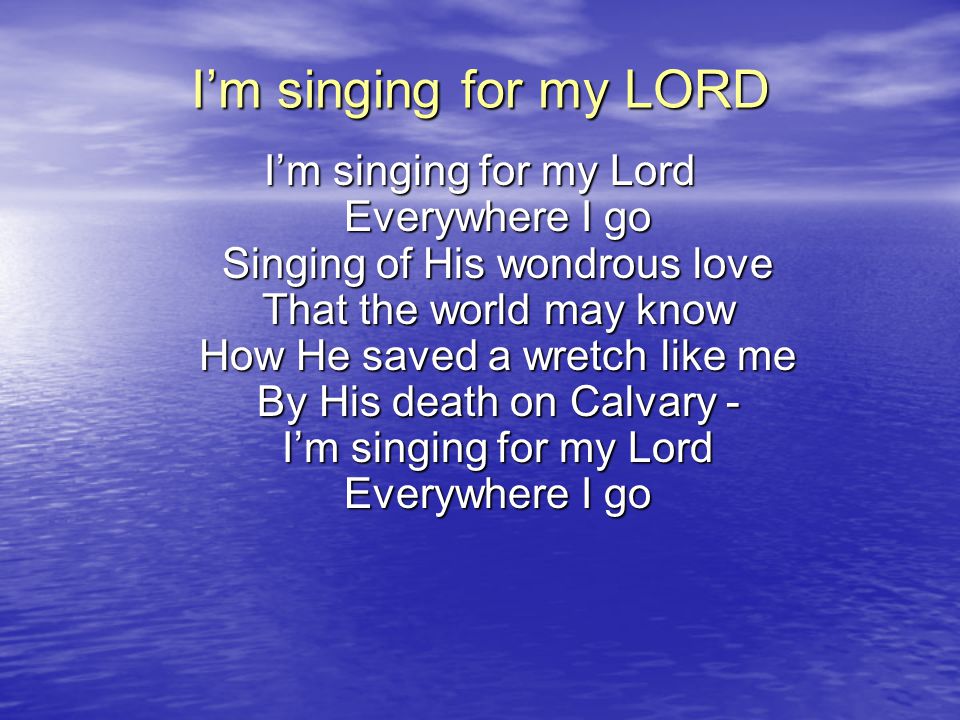 I’m singing for my LORD