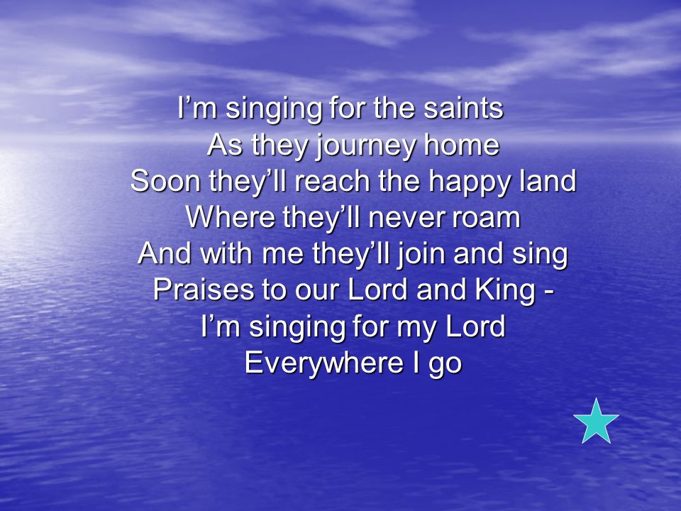 I’m singing for the saints As they journey home Soon they’ll reach the happy land Where they’ll never roam And with me they’ll join and sing Praises to our Lord and King - I’m singing for my Lord Everywhere I go