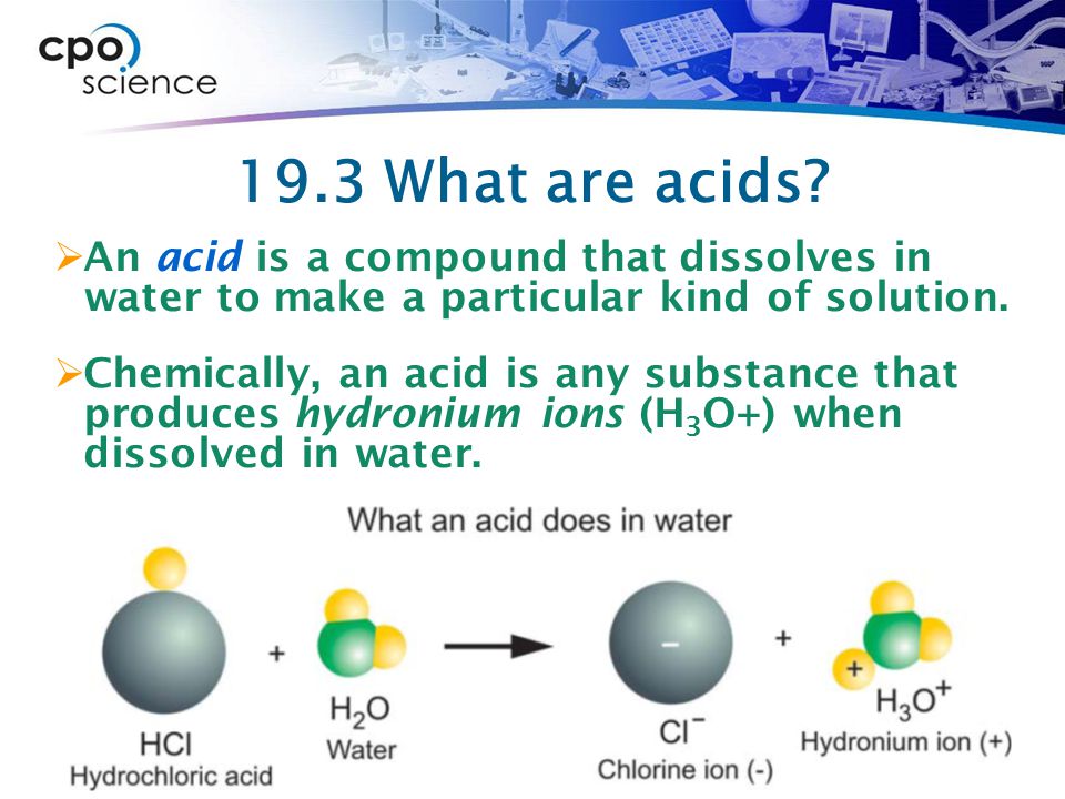 19.3 What are acids An acid is a compound that dissolves in water to make a particular kind of solution.